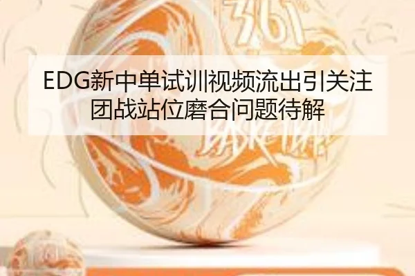 EDG新中单试训视频流出引关注 团战站位磨合问题待解