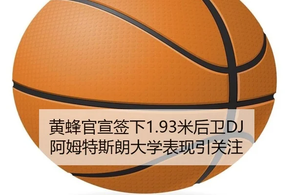 黄蜂官宣签下1.93米后卫DJ阿姆特斯朗大学表现引关注